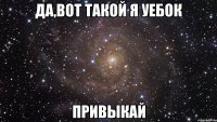 Да,вот такой я уебок Привыкай