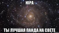 Юра ты лучшая панда на свете