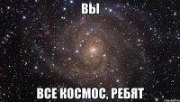 Вы все космос, ребят