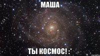 Маша Ты космос! :*