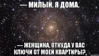 — Милый, я дома. . — Женщина, откуда у вас ключи от моей квартиры?