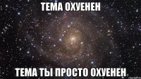 Тема охуенен Тема ты просто охуенен