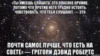 «Ты умеешь слушать. Это опасное оружие, потому что против него трудно устоять. Чувствовать, что тебя слушают, — это почти самое лучше, что есть на свете» — Грегори Дэвид Робертс