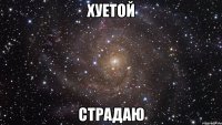 ХУЕТОЙ СТРАДАЮ