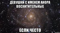 Девушки с именем Анора восхитительные если често