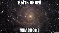 Быть Лилей Ужасно(((