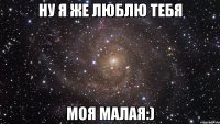 ну я же люблю тебя моя малая:)