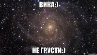 ВИКА:) Не грусти:)