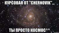 Курсовая от "CHERNOVIK"... ты просто КОСМОС^^