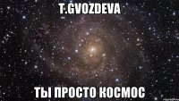 t.gvozdeva ты просто космос