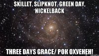 SKILLET, SLIPKNOT, GREEN DAY, NICKELBACK THREE DAYS GRACE/ РОК ОХУЕНЕН!