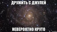 Дружить с Джулей НЕВЕРОЯТНО КРУТО