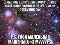 Димочка, золотце моё, счастье моё маленькое,родной мой, я безумно соскучилась;( P.S. твоя маленькая Машенька <3 муууур:3