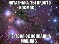 Натаенька, ты просто космос *_* P.S. твоя одноклашка Машка :-*