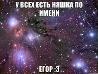 у всех есть няшка по имени Егор :З