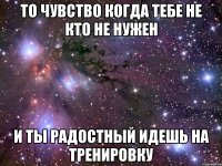 То чувство когда тебе не кто не нужен И ты радостный идешь на тренировку