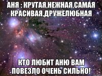 Аня : крутая,нежная,самая красивая,дружелюбная Кто любит Аню вам повезло очень сильно!