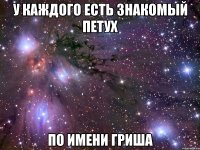 У КАЖДОГО ЕСТЬ ЗНАКОМЫЙ ПЕТУХ ПО ИМЕНИ ГРИША