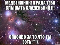 Медвежонок! я рада тебя слышать сладенький !!! спасибо за то,что ты ЕСТЬ!***)