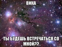 Вика Ты будешь встречаться со мной??