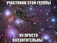 участники этой группы ну просто восхитительны:*