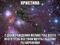 КРИСТИНА С днём рождения желаю тебе всего всего чтоб все твои мечты збылис ТЫ АХРЕНЕНАЯ