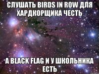 Слушать Birds In Row для хардкорщика честь А Black Flag и у школьника есть