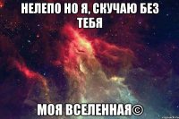 нелепо но я, скучаю без тебя моя вселенная©