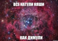 ВСЕ НАТУЛИ НЯШИ КАК ДИМУЛИ