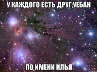 У каждого есть друг,уебан По имени Илья