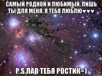 Самый родной и любимый, лишь ты для меня, я тебя люблю♥♥♥ P.S.лав тебя Ростик=)