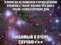 я никогда не пожалею о проведённом времени с тобой, потому что дни с тобой - самые лучшие дни Любимый я очень скучаю♥♥♥