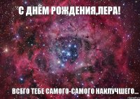 С Днём Рождения,Лера! Всего тебе самого-самого наилучшего...