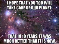 I hope that you too will take care of our planet, that in 10 years, it was much better than it is now.