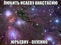 Любить Исаеву Анастасию Юрьевну - Охуенно**