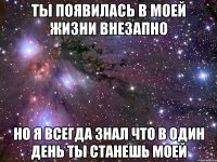 Ты появилась в моей жизни внезапно Но я всегда знал что в один день ты станешь моей