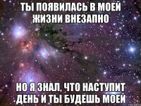 Ты появилась в моей жизни внезапно но я знал, что наступит день и ты будешь моей