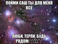 Пойми Саш ты для меня все люби, терпи, будь рядом:*:*:*:*:**:*