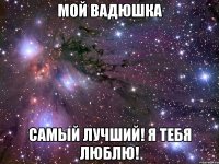 Мой Вадюшка Самый лучший! Я тебя люблю!