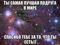 Ты самая лучшая подруга в мире Спасибо тебе за то, что ты есть))