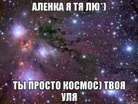 Аленка я тя лю*) Ты просто космос) твоя Уля