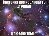 Виктория Комиссарова ты лучшая Я люблю тебя :***