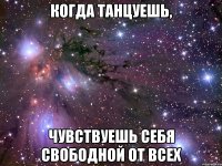 КОГДА ТАНЦУЕШЬ, ЧУВСТВУЕШЬ СЕБЯ СВОБОДНОЙ ОТ ВСЕХ