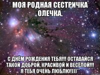 Моя родная сестричка Олечка, с Днём Рождения тебя!!! оставайся такой доброй, красивой и весёлой!!! Я тебя очень люблю!)))**