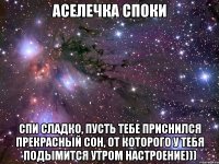 Аселечка споки Спи сладко, пусть тебе приснился прекрасный сон, от которого у тебя подымится утром настроение)))