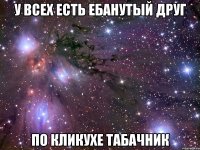 У ВСЕХ ЕСТЬ ЕБАНУТЫЙ ДРУГ ПО КЛИКУХЕ ТАБАЧНИК