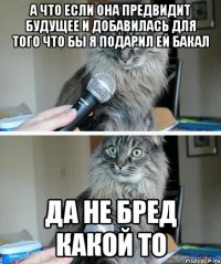 а что если она предвидит будущее и добавилась для того что бы я подарил ей бакал да не бред какой то