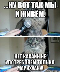 ...ну вот так мы и живём. Нет какаин не употребляем только марихуану!