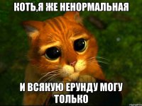 Коть,я же ненормальная И всякую ерунду могу только