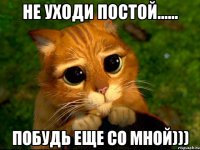 не уходи постой...... Побудь еще со мной)))